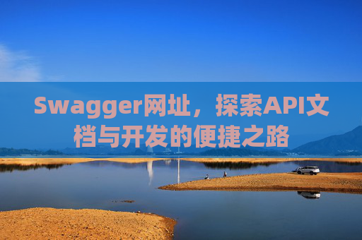 Swagger网址，探索API文档与开发的便捷之路