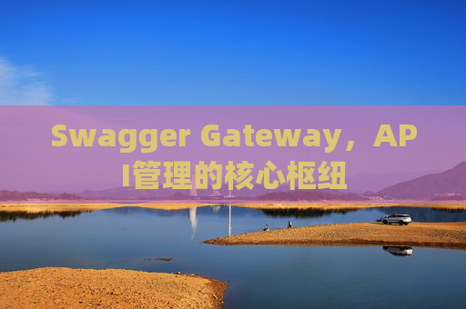 Swagger Gateway，API管理的核心枢纽