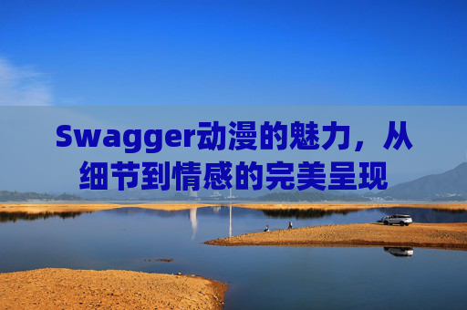 Swagger动漫的魅力，从细节到情感的完美呈现