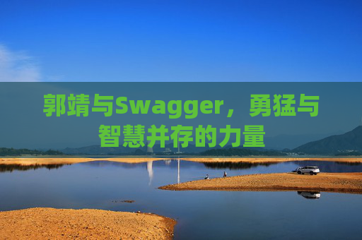 郭靖与Swagger，勇猛与智慧并存的力量